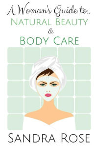 A Woman's Guide to... Natural Beauty and Body Care - Sandra Rose
