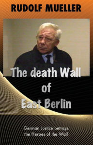 The death Wall of East Berlin: German Justiz betrays the Heroes of the Wall