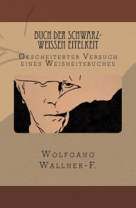 Buch der schwarz-weiÃ?en Eitelkeit: Gescheiterter Versuch eines Weisheitsbuches Wolfgang Wallner-F. Author