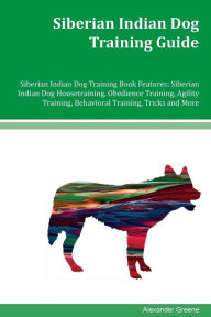Siberian Indian Dog Training Guide Siberian Indian Dog Training Book Features: Siberian Indian Dog Housetraining, Obedience Training, Agility Training, Behavioral Training, Tricks and More - Alexander Greene