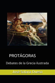 Protagoras. Debates de la Grecia ilustrada Jose Solana Dueso Author