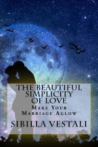The Beautiful Simplicity Of Love: Make Your Marriage Aglow - Sibilla Vestali