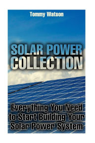 Solar Power Collection: Everything You Need to Start Building Your Solar Power System: (Power Generation, Off Grid Living) - Tommy Watson