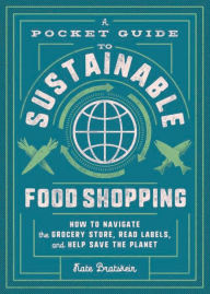 A Pocket Guide to Sustainable Food Shopping: How to Navigate the Grocery Store, Read Labels, and Help Save the Planet Kate Bratskeir Author