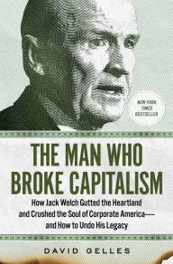 The Man Who Broke Capitalism: How Jack Welch Gutted the Heartland and Crushed the Soul of Corporate America-and How to Undo His Legacy David Gelles Au