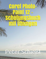 Corel PHOTO-PAINT 12 - Schulungsbuch Mit ï¿½bungen - Peter Schiel