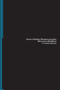 Plastics & Rubber Manufacturing Sales Affirmations Workbook for Instant Success. Plastics & Rubber Manufacturing Sales Positive & Empowering Affirmati