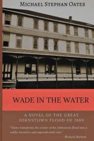 Wade In The Water: A novel of the great Johnstown flood Michael Stephan Oates Author