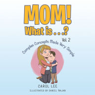Mom! What Is . . .? Vol. 2: Complex Concepts Made Very Simple Carol Lee Author