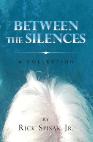 Between the Silences: A Collection Rick Spisak Jr. Author