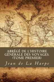 Abrï¿½gï¿½ de l'Histoire Gï¿½nï¿½rale des Voyages (Tome premier) Jean Francois De La Harpe Author
