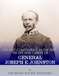 The Last Confederate in the Field: The Life and Career of General Joseph E. Johnston Charles River Editors Author