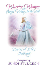 Warrior Women with Angels Wings for the Soul: Stories of Life's Journey Sundi Sturgeon Author