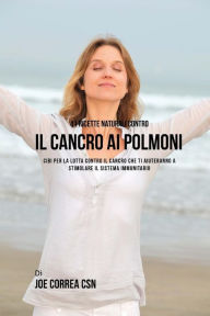 41 ricette naturali contro il cancro al polmone: Cibi per la lotta contro il cancro che ti aiuteranno a stimolare il sistema immunitario Joe Correa CS