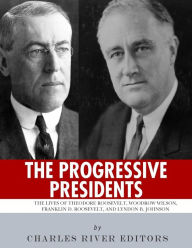 The Progressive Presidents: The Lives of Theodore Roosevelt, Woodrow Wilson, Franklin D. Roosevelt, and Lyndon B. Johnson - Charles River Editors