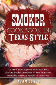Smoker Cookbook in Texas Style: The Art of Smoking Meat with Texas BBQ, Ultimate Smoker Cookbook for Real Pitmasters, Irresistible Barbecue Recipes in