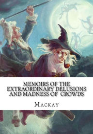Memoirs Of The Extraordinary Delusions and Madness Of Crowds Mackay Mackay Author