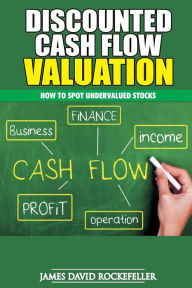 Discounted Cash Flow Valuation: How to Spot Undervalued Stocks James David Rockefeller Author