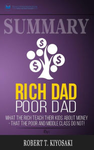 Summary: Rich Dad Poor Dad: What The Rich Teach Their Kids About Money - That The Poor And Middle Class Do Not! - Readtrepreneur Publishing