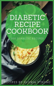 Diabetic Recipe Cookbook: 300 Diabetic Recipes: Diabetic Recipe Book: Diabetic Recipes Breakfast: Diabetic Recipes Cookies: Easy Diabetic Recipes: Diabetic Recipes for Cakes: - Gloria Strong