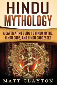 Hindu Mythology: A Captivating Guide to Hindu Myths, Hindu Gods, and Hindu Goddesses Matt Clayton Author