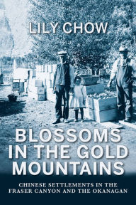 Blossoms in the Gold Mountains: Chinese Settlements in the Fraser Canyon and the Okanagan Lily Chow Author