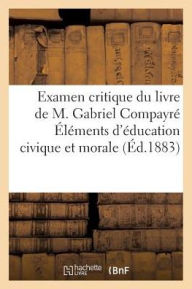 Examen Critique Du Livre de M. Gabriel Compayre Elements D'Education Civique Et Morale = Examen Critique Du Livre de M. Gabriel Compayra(c) A0/00la(c) - Sans Auteur