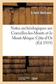 Notes Archa(c)Ologiques Sur Corcelles-Les-Monts Et Le Mont-Afrique Cate-D'Or - Ernest Bertrand