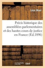 Precis Historique Des Assemblees Parlementaires Et Des Hautes Cours de Justice En France 1789-1895 = Pra(c)Cis Historique Des Assembla(c)Es Parlementa - Muel