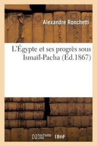 L'Egypte Et Ses Progres Sous Ismail-Pacha = L'A0/00gypte Et Ses Progra]s Sous Ismaal-Pacha - Ronchetti