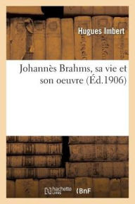 Johannes Brahms, Sa Vie Et Son Oeuvre = Johanna]s Brahms, Sa Vie Et Son Oeuvre - Hugues Imbert