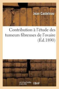 Contribution A L'Etude Des Tumeurs Fibreuses de L'Ovaire = Contribution A L'A(c)Tude Des Tumeurs Fibreuses de L'Ovaire - Jean Castelnau