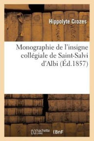Monographie de L'Insigne Collegiale de Saint-Salvi D'Albi = Monographie de L'Insigne Colla(c)Giale de Saint-Salvi D'Albi - Hippolyte Crozes