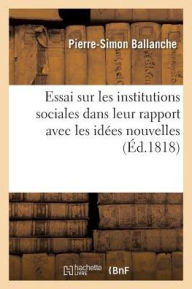 Essai Sur Les Institutions Sociales Dans Leur Rapport Avec Les Idees Nouvelles = Essai Sur Les Institutions Sociales Dans Leur Rapport Avec Les Ida(c) - Pierre-Simon Ballanche