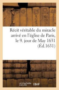 Recit Veritable Du Miracle Arrive En L'Eglise de Paris, Le 9. Jour de May 1631,: En La Personne de Marie Brunet Femme de Jacques Raisin Maistre Brodeu