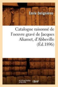 Catalogue raisonné de l'oeuvre gravé de Jacques Aliamet, d'Abbeville (Éd.1896) DELIGNIERES E Author