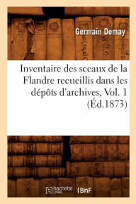 Inventaire Des Sceaux de La Flandre Recueillis Dans Les Depots D'Archives, Vol. 1 (Ed.1873) - Germain Demay
