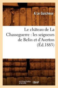 Le Chateau de La Chasseguerre: Les Seigneurs de Belin Et D'Averton - A. Le Guicheux