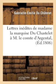Lettres inÃ©dites de madame la marquise Du Chastelet Ã  M. le comte d'Argental , (Ã?d.1806) DU CHATELET G E Author