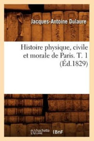 Histoire physique, civile et morale de Paris. T. 1 (Ã?d.1829) DULAURE J A Author