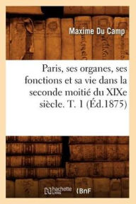 Paris, ses organes, ses fonctions et sa vie dans la seconde moitié du XIXe siècle. T. 1 (Éd.1875) DU CAMP M Author