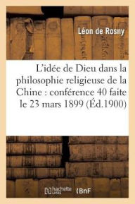 L'idÃ©e de Dieu dans la philosophie religieuse de la Chine: confÃ©rence 40 faite le 23 mars 1899 DE ROSNY-L Author