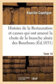 Histoire de la Restauration et causes qui ont amené la chute de la branche aînée des Bourbons T. 10 CAPEFIGUE-B Author