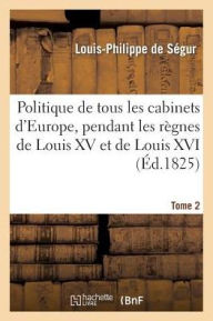 Politique de Tous Les Cabinets D'Europe, Pendant Les Regnes de Louis XV Et de Louis XVI. T. 2 - Louis-Philippe Segur (De)