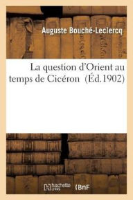 La Question D'Orient Au Temps de Ciceron - Auguste Bouche-LeClercq