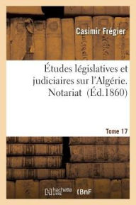Etudes Legislatives Et Judiciaires Sur L'Algerie. Notariat Tome 17 = A0/00tudes La(c)Gislatives Et Judiciaires Sur L'Alga(c)Rie. Notariat Tome 17 - Casimir Fregier