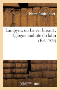 Lampyris, Ou Le Ver Luisant, Eglogue Traduite Du Latin = Lampyris, Ou Le Ver Luisant, A(c)Glogue Traduite Du Latin - Pierre-Daniel Huet
