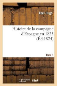 Histoire de La Campagne D'Espagne En 1823. Tome 1 - Abel Hugo