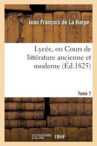 Lycee, Ou Cours de Litterature Ancienne Et Moderne. T. 7 = Lyca(c)E, Ou Cours de Litta(c)Rature Ancienne Et Moderne. T. 7 - Jean Francois De La Harpe