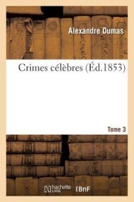 Crimes Celebres. Tome 3 = Crimes CA(C)La]bres. Tome 3 - Alexandre Dumas
